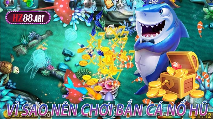 Vì sao nên chơi Bắn Cá Nổ Hũ