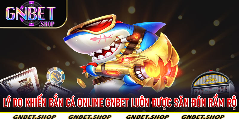 Lý do khiến bắn cá online Gnbet luôn được săn đón rầm rộ