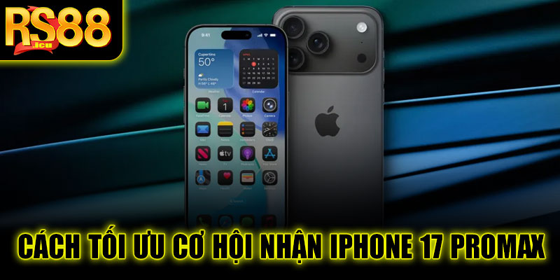 Cách tối ưu cơ hội nhận thưởng iPhone 17 ProMax